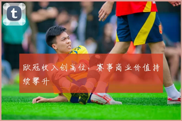 欧冠收入创高位,赛事商业价值持续攀升