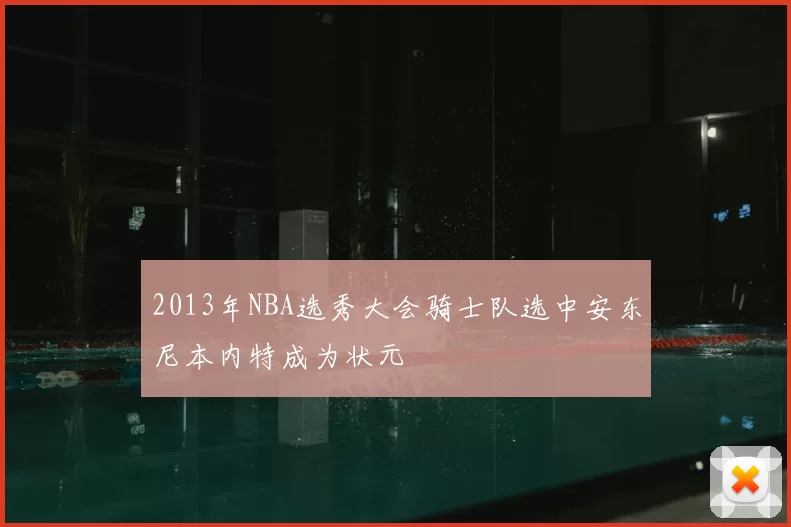 2013年NBA选秀大会骑士队选中安东尼本内特成为状元