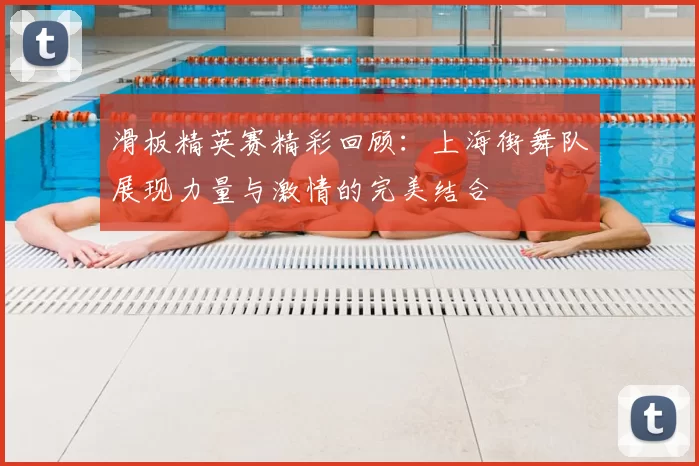 滑板精英赛精彩回顾:上海街舞队展现力量与激情的完美结合