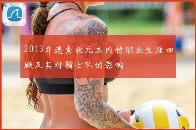 2013年选秀状元本内特职业生涯回顾及其对骑士队的影响