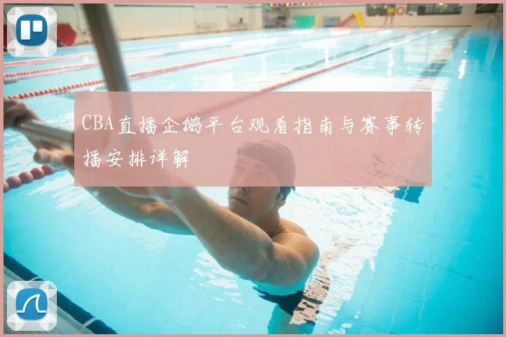 CBA直播企鹅平台观看指南与赛事转播安排详解