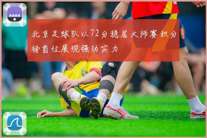 北京足球队以72分稳居大师赛积分榜首位展现强劲实力
