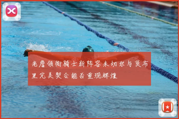 老詹领衔骑士新阵容米切尔与莫布里完美契合能否重现辉煌