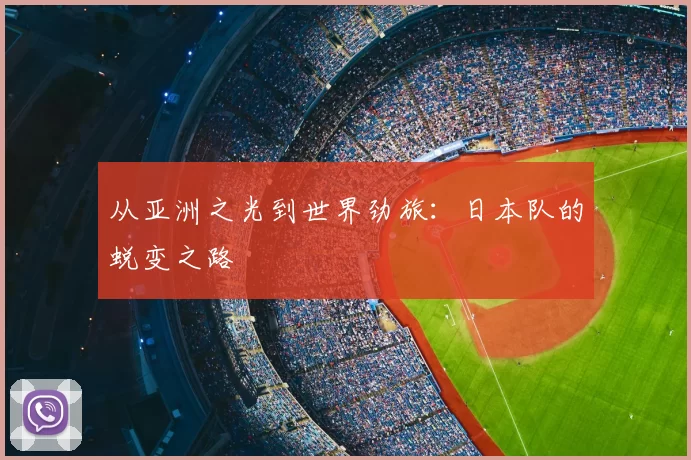 从亚洲之光到世界劲旅：日本队的蜕变之路