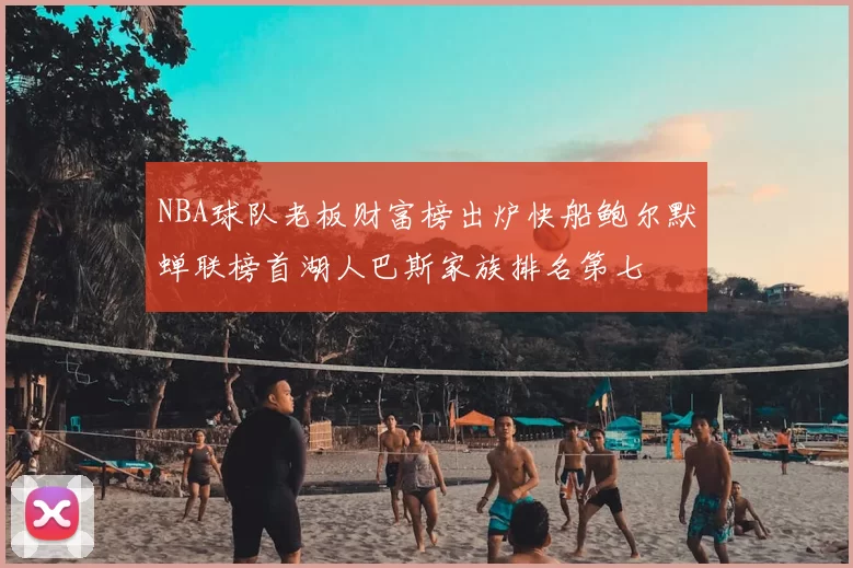 NBA球队老板财富榜出炉快船鲍尔默蝉联榜首湖人巴斯家族排名第七
