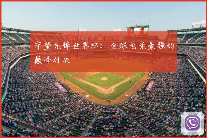 守望先锋世界杯:全球电竞豪强的巅峰对决