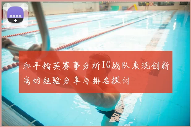 和平精英赛事分析IG战队表现创新高的经验分享与排名探讨