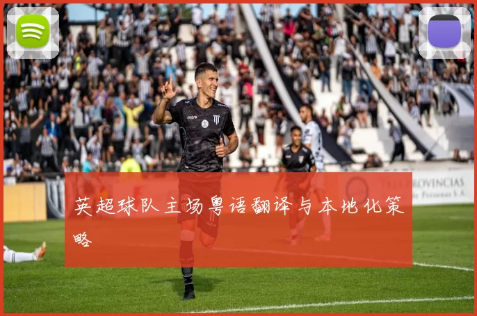英超球队主场粤语翻译与本地化策略