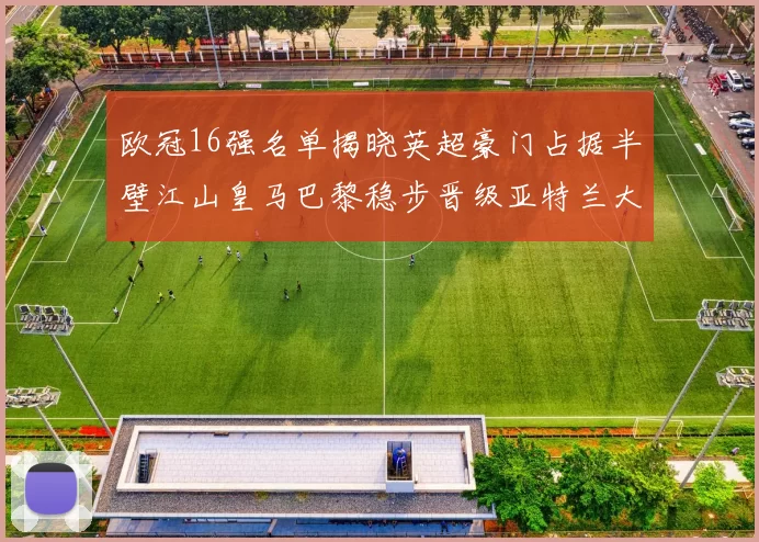 欧冠16强名单揭晓英超豪门占据半壁江山皇马巴黎稳步晋级亚特兰大独撑意甲希望
