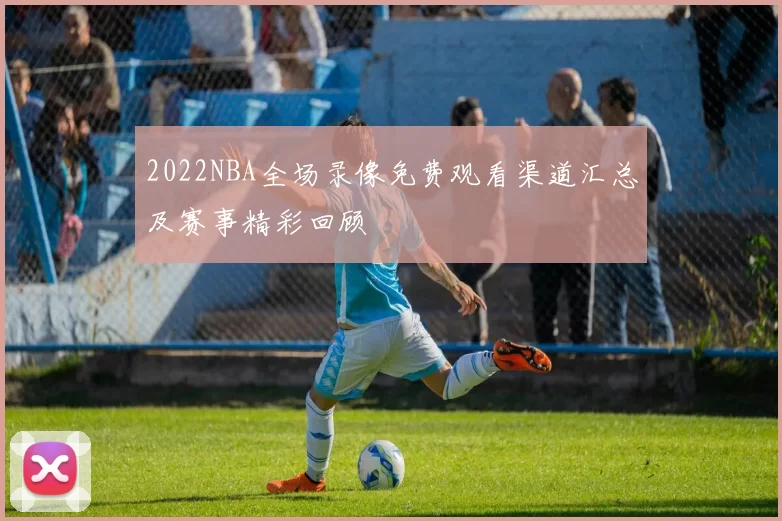 2022NBA全场录像免费观看渠道汇总及赛事精彩回顾