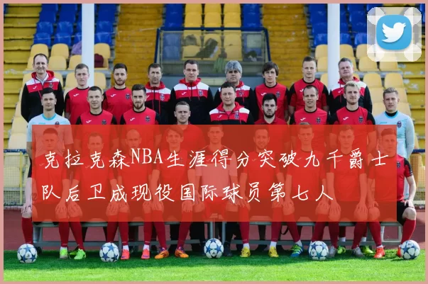 克拉克森NBA生涯得分突破九千爵士队后卫成现役国际球员第七人