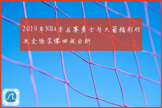 2019年NBA季后赛勇士与火箭精彩对决全场录像回放分析