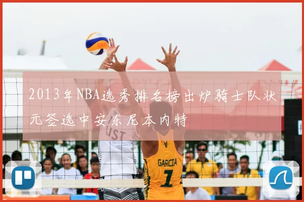 2013年NBA选秀排名榜出炉骑士队状元签选中安东尼本内特