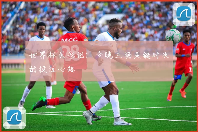 世界杯买彩记:今晚三场关键对决的投注心路