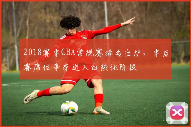 2018赛季CBA常规赛排名出炉，季后赛席位争夺进入白热化阶段