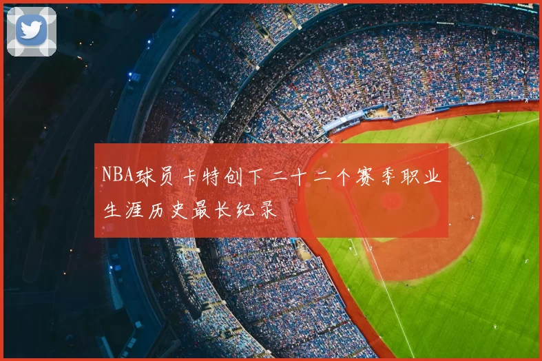NBA球员卡特创下二十二个赛季职业生涯历史最长纪录