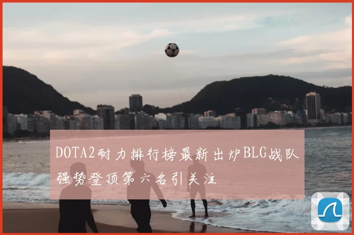DOTA2耐力排行榜最新出炉BLG战队强势登顶第六名引关注