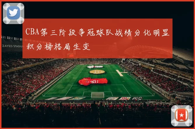 CBA第三阶段争冠球队战绩分化明显积分榜格局生变