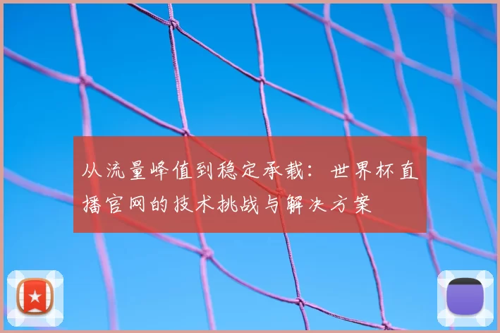 从流量峰值到稳定承载:世界杯直播官网的技术挑战与解决方案