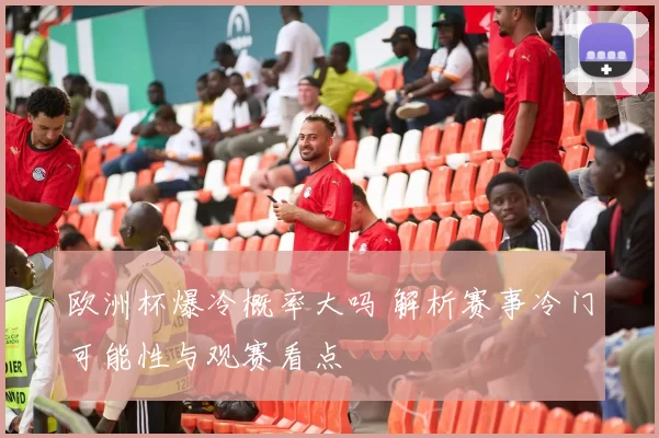 欧洲杯爆冷概率大吗 解析赛事冷门可能性与观赛看点