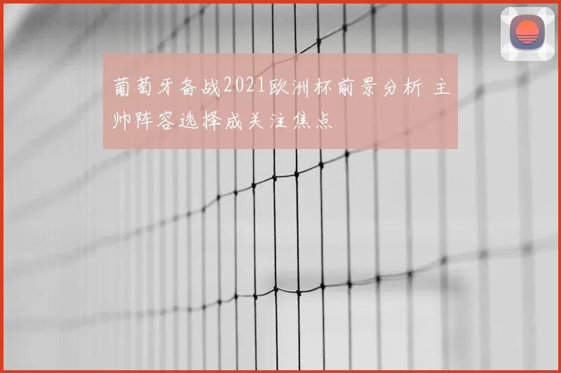 葡萄牙备战2021欧洲杯前景分析 主帅阵容选择成关注焦点