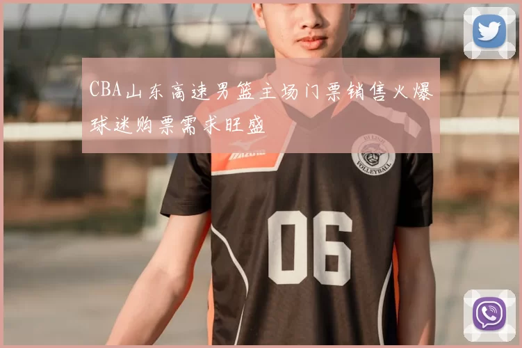 CBA山东高速男篮主场门票销售火爆球迷购票需求旺盛