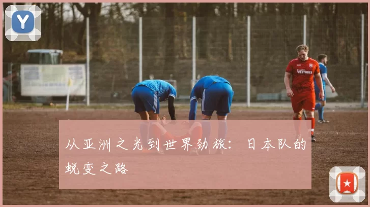 从亚洲之光到世界劲旅：日本队的蜕变之路