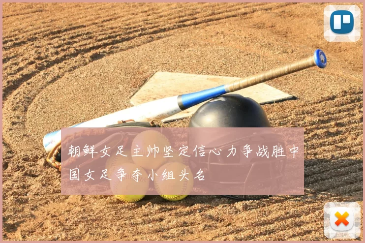 朝鲜女足主帅坚定信心力争战胜中国女足争夺小组头名