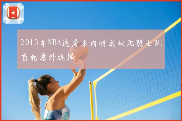 2013年NBA选秀本内特成状元骑士队首轮意外选择