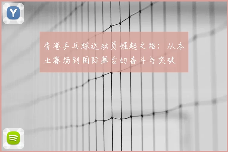 香港乒乓球运动员崛起之路:从本土赛场到国际舞台的奋斗与突破