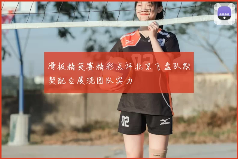 滑板精英赛精彩点评北京飞盘队默契配合展现团队实力