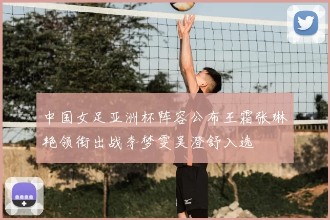 中国女足亚洲杯阵容公布王霜张琳艳领衔出战李梦雯吴澄舒入选