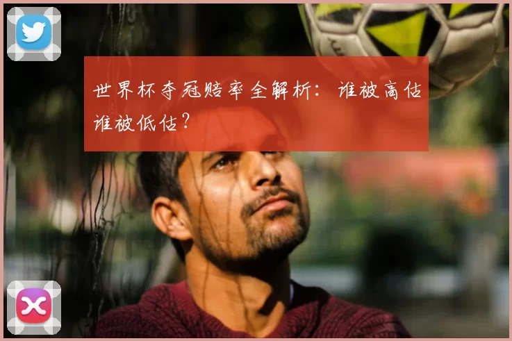 世界杯夺冠赔率全解析:谁被高估谁被低估?