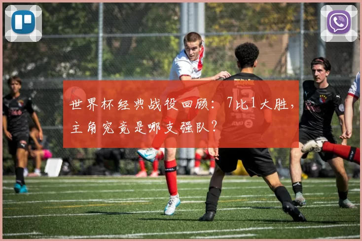 世界杯经典战役回顾：7比1大胜，主角究竟是哪支强队？