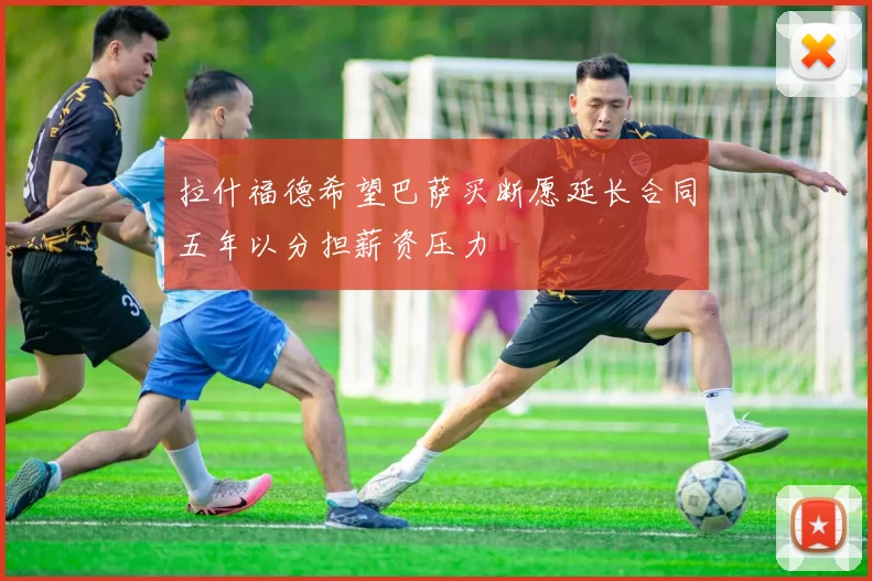 拉什福德希望巴萨买断愿延长合同五年以分担薪资压力