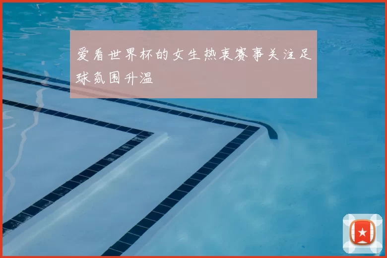 爱看世界杯的女生热衷赛事关注足球氛围升温
