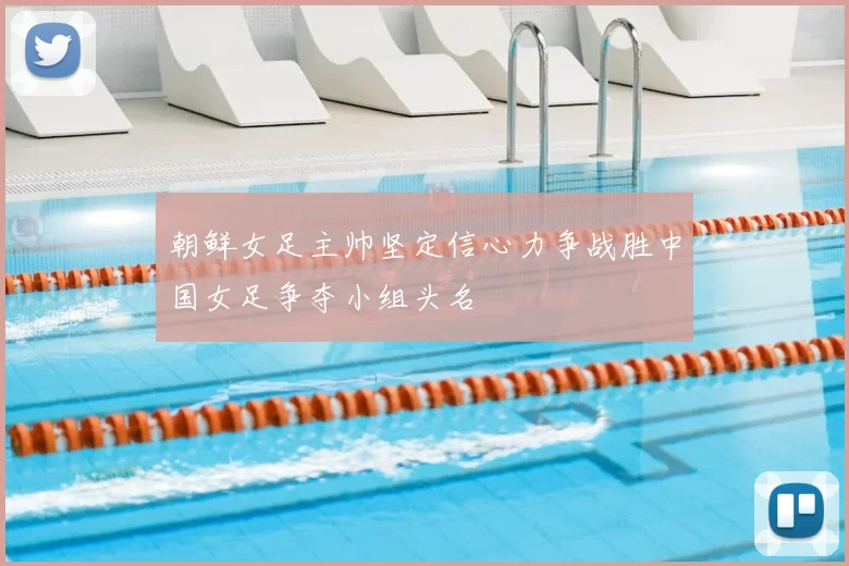 朝鲜女足主帅坚定信心力争战胜中国女足争夺小组头名