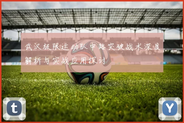 武汉极限运动队中路突破战术深度解析与实战应用探讨