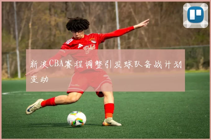 新浪CBA赛程调整引发球队备战计划变动
