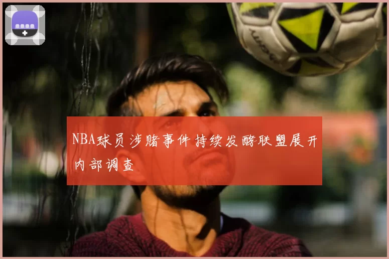 NBA球员涉赌事件持续发酵联盟展开内部调查