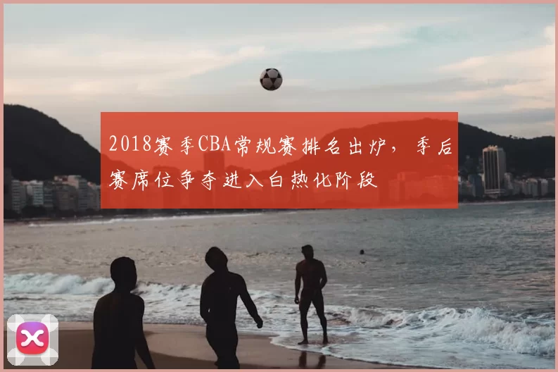 2018赛季CBA常规赛排名出炉，季后赛席位争夺进入白热化阶段