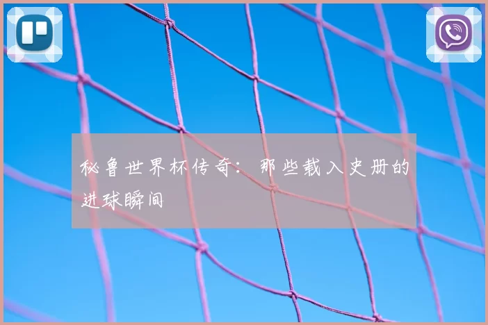 秘鲁世界杯传奇：那些载入史册的进球瞬间