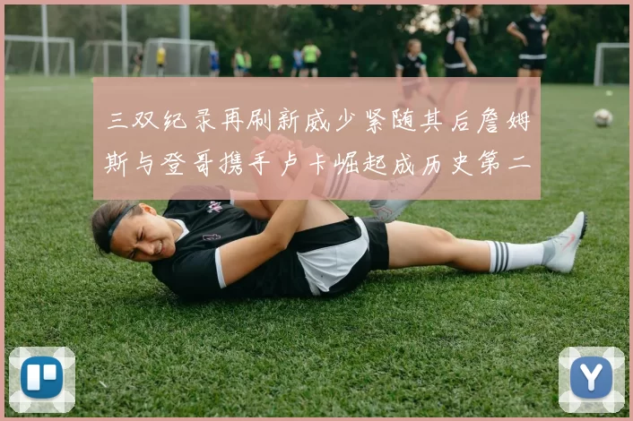 三双纪录再刷新威少紧随其后詹姆斯与登哥携手卢卡崛起成历史第二