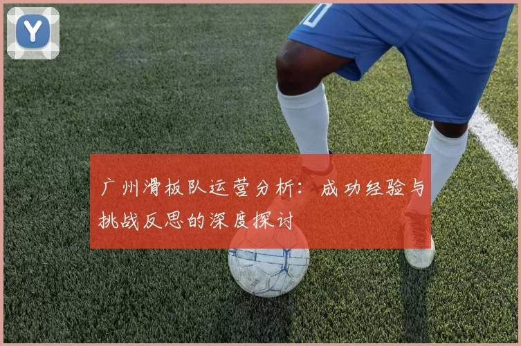 广州滑板队运营分析:成功经验与挑战反思的深度探讨