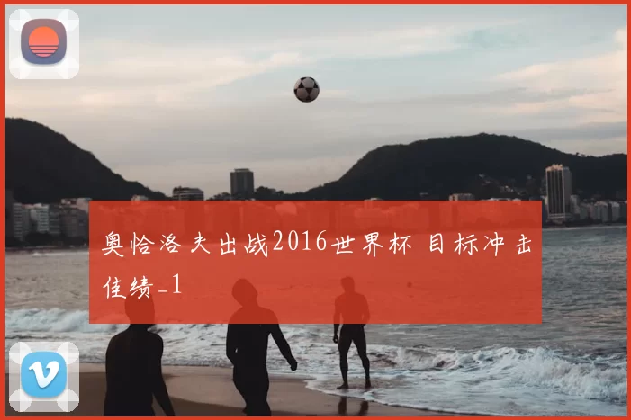 奥恰洛夫出战2016世界杯 目标冲击佳绩_1