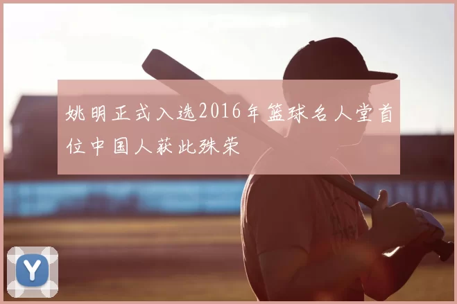 姚明正式入选2016年篮球名人堂首位中国人获此殊荣