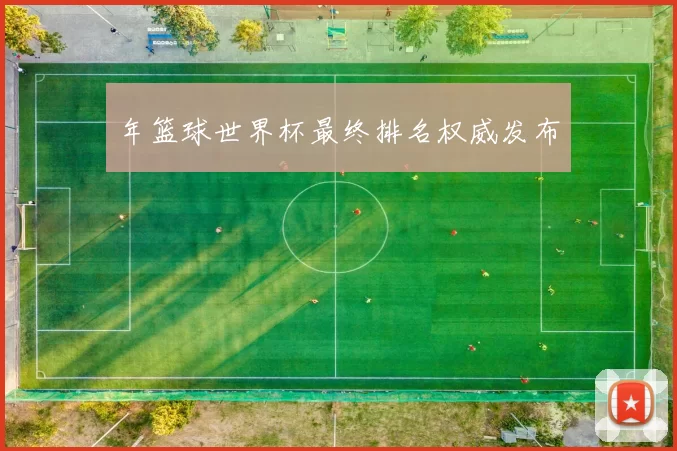 年篮球世界杯最终排名权威发布