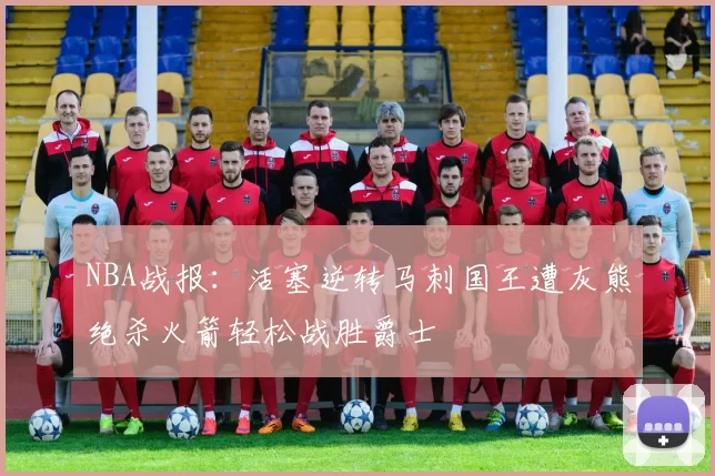 NBA战报:活塞逆转马刺国王遭灰熊绝杀火箭轻松战胜爵士