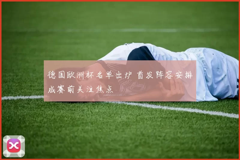 德国欧洲杯名单出炉 首发阵容安排成赛前关注焦点