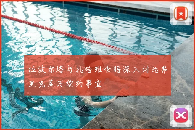 拉波尔塔与扎哈维会晤深入讨论弗里克莱万续约事宜